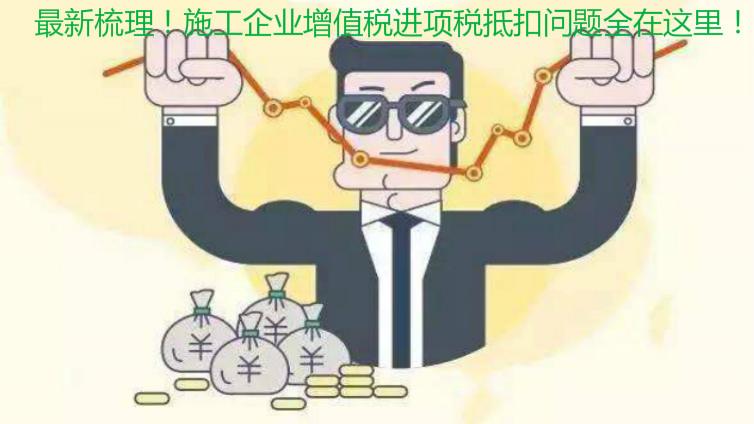 最新梳理！施工企業(yè)增值稅進(jìn)項(xiàng)稅抵扣問(wèn)題全在這里！