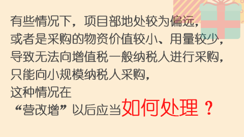 有些情況下，項目部地處較為偏遠，或者是采購的物資價值較小、用量較少，導(dǎo)致無法向增值稅一般納稅人進行采購，只能向小規(guī)模納稅人采購，這種情況在“營改增”以后應(yīng)當(dāng)如何處理？ 