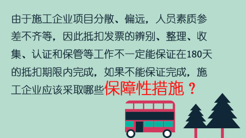 由于施工企業項目分散、偏遠，人員素質參差不齊等，因此抵扣發票的辨別、整理、收集、認證和保管等工作不一定能保證在180天的抵扣期限內完成，如果不能保證完成，施工企業應該采取哪些保障性措施？ 