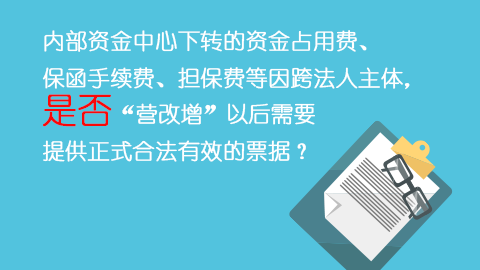 內(nèi)部資金中心下轉(zhuǎn)的資金占用費、保函手續(xù)費、擔保費等因跨法人主體，是否“營改增”以后需要提供正式合法有效的票據(jù)？ 