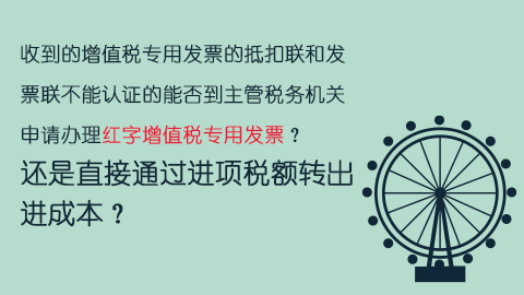 收到的增值稅專(zhuān)用發(fā)票的抵扣聯(lián)和發(fā)票聯(lián)不能認(rèn)證的能否到主管稅務(wù)機(jī)關(guān)申請(qǐng)辦理紅字增值稅專(zhuān)用發(fā)票？還是直接通過(guò)進(jìn)項(xiàng)稅額轉(zhuǎn)出進(jìn)成本？ 