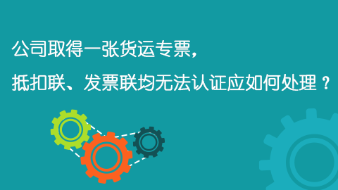 公司取得一張貨運專票，抵扣聯、發票聯均無法認證應如何處理？ 