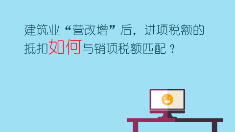 建筑業(yè)“營改增”后，進項稅額的抵扣如何與銷項稅額匹配？ 