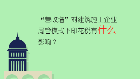“營改增”對建筑施工企業局管模式下印花稅有什么影響？ 
