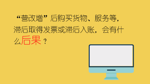 “營改增”后購買貨物、服務(wù)等，滯后取得發(fā)票或滯后入賬，會有什么后果？ 