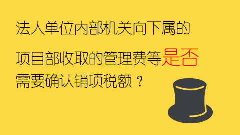 法人單位內(nèi)部機(jī)關(guān)向下屬的項(xiàng)目部收取的管理費(fèi)等是否需要確認(rèn)銷項(xiàng)稅額？ 