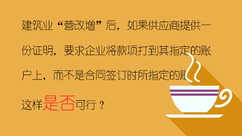 建筑業“營改增”后，如果供應商提供一份證明，要求企業將款項打到其指定的賬戶上，而不是合同簽訂時所指定的賬戶，這樣是否可行？ 