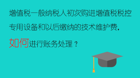 增值稅一般納稅人初次購進增值稅稅控專用設備和以后繳納的技術維護費，如何進行賬務處理？ 