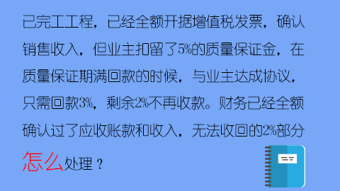 已完工工程，已經(jīng)全額開據(jù)增值稅發(fā)票，確認(rèn)銷售收入，但業(yè)主扣留了5%的質(zhì)量保證金，在質(zhì)量保證期滿回款的時(shí)候，與業(yè)主達(dá)成協(xié)議，只需回款3%，剩余2%不再收款。財(cái)務(wù)已經(jīng)全額確認(rèn)過了應(yīng)收賬款和收入，無法收回的2%部分怎么處理？ 