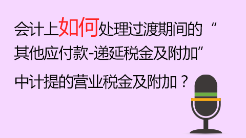 會計上如何處理過渡期間的“其他應付款-遞延稅金及附加”中計提的營業稅金及附加？ 