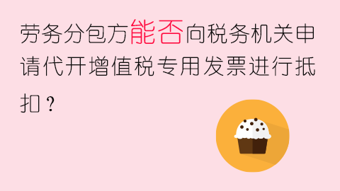 勞務(wù)分包方能否向稅務(wù)機(jī)關(guān)申請(qǐng)代開(kāi)增值稅專(zhuān)用發(fā)票進(jìn)行抵扣？ 