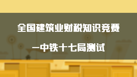 全國(guó)建筑業(yè)財(cái)稅知識(shí)競(jìng)賽-中鐵十七局測(cè)試 