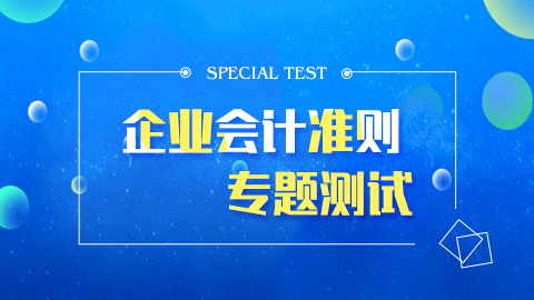 企業(yè)會(huì)計(jì)準(zhǔn)則專(zhuān)題測(cè)試 