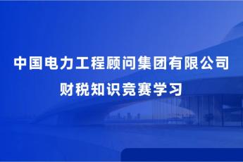 中國電力工程顧問集團有限公司財稅知識競賽學(xué)習(xí)