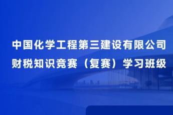 中國(guó)化學(xué)工程第三建設(shè)有限公司財(cái)稅知識(shí)競(jìng)賽（復(fù)賽）學(xué)習(xí)班級(jí)